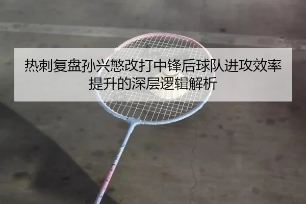 热刺复盘孙兴慜改打中锋后球队进攻效率提升的深层逻辑解析