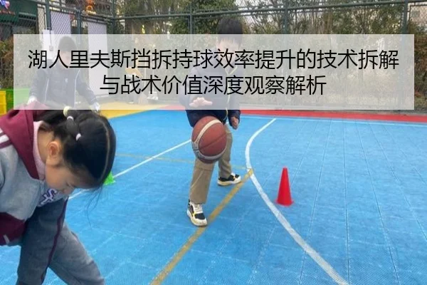 湖人里夫斯挡拆持球效率提升的技术拆解与战术价值深度观察解析