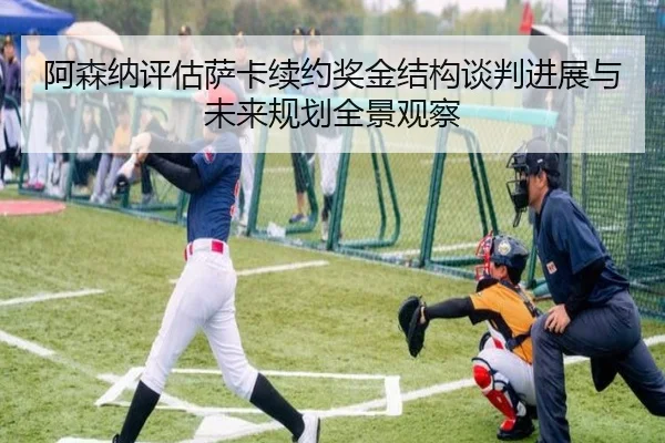 阿森纳评估萨卡续约奖金结构谈判进展与未来规划全景观察