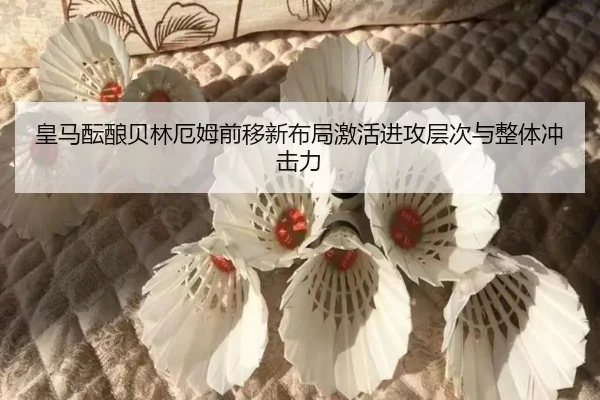 皇马酝酿贝林厄姆前移新布局激活进攻层次与整体冲击力