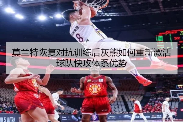 莫兰特恢复对抗训练后灰熊如何重新激活球队快攻体系优势