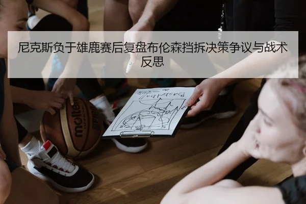 尼克斯负于雄鹿赛后复盘布伦森挡拆决策争议与战术反思